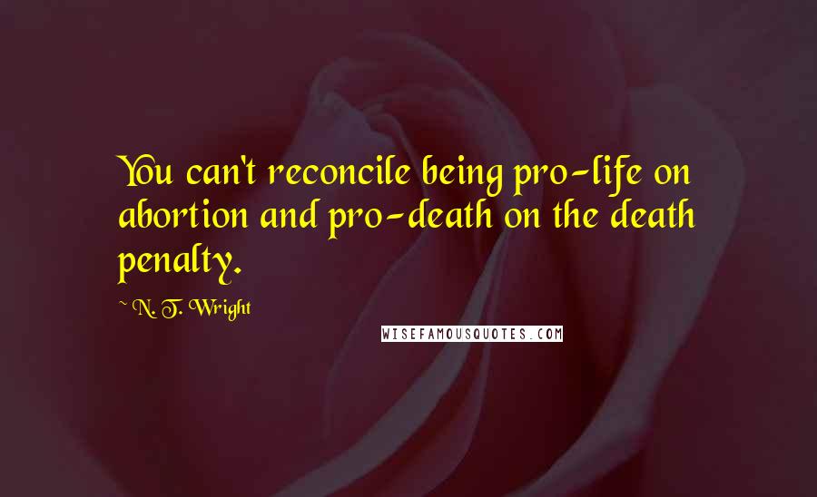 N. T. Wright Quotes: You can't reconcile being pro-life on abortion and pro-death on the death penalty.