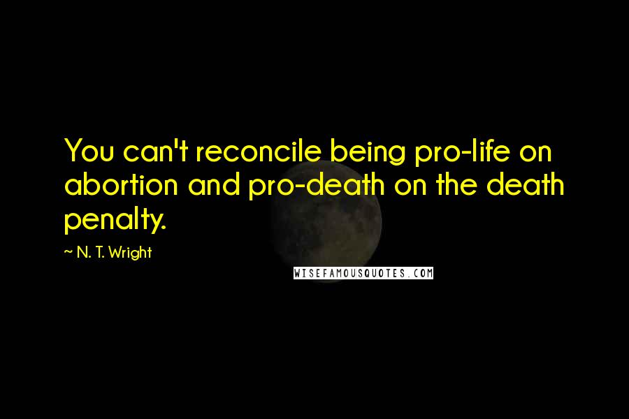 N. T. Wright Quotes: You can't reconcile being pro-life on abortion and pro-death on the death penalty.