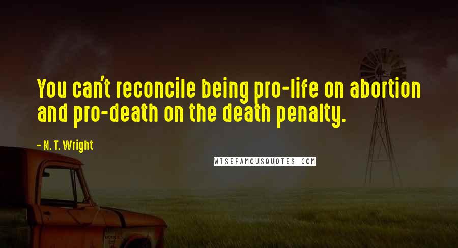 N. T. Wright Quotes: You can't reconcile being pro-life on abortion and pro-death on the death penalty.