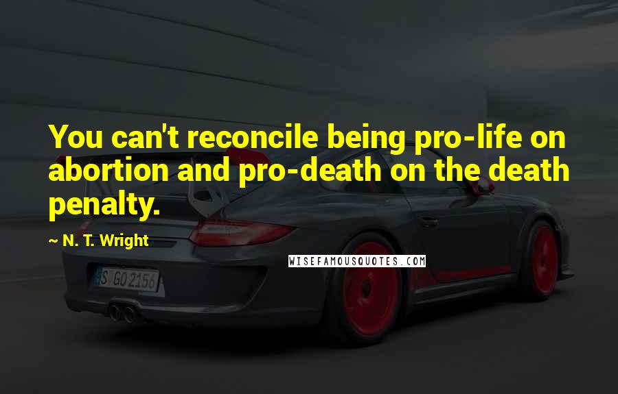 N. T. Wright Quotes: You can't reconcile being pro-life on abortion and pro-death on the death penalty.