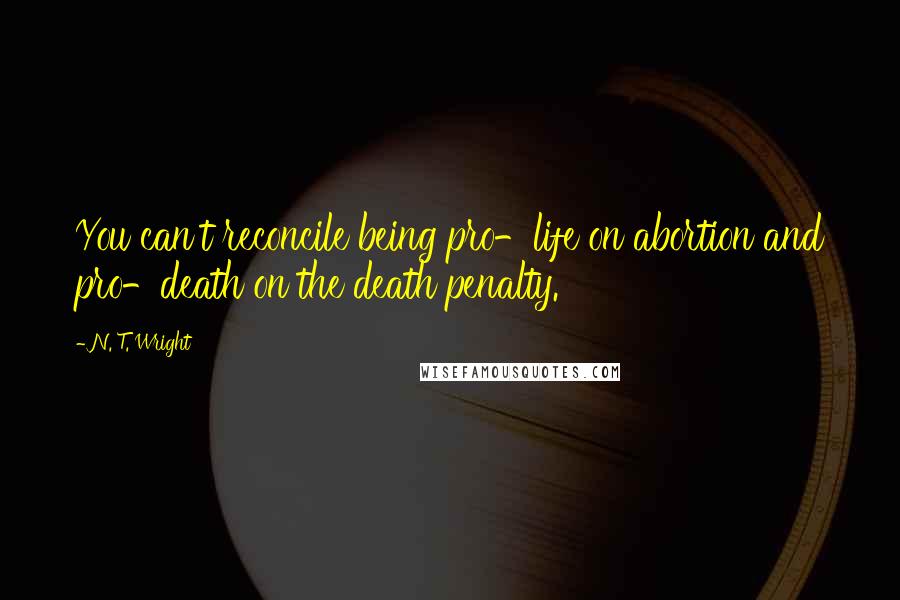 N. T. Wright Quotes: You can't reconcile being pro-life on abortion and pro-death on the death penalty.
