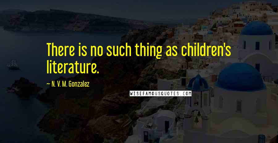 N. V. M. Gonzalez Quotes: There is no such thing as children's literature.