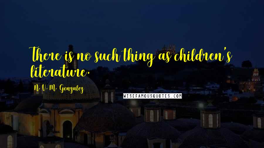 N. V. M. Gonzalez Quotes: There is no such thing as children's literature.