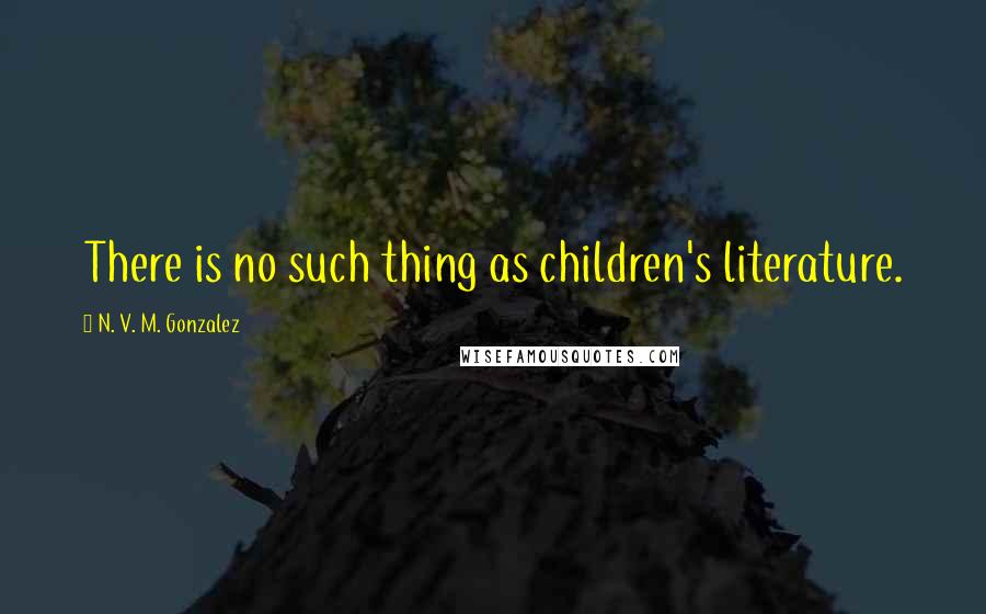 N. V. M. Gonzalez Quotes: There is no such thing as children's literature.