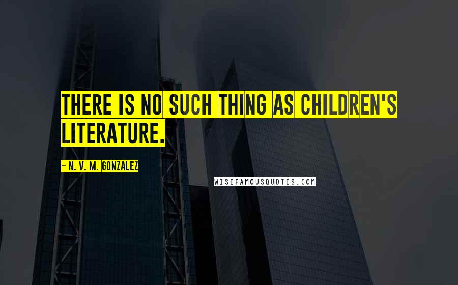 N. V. M. Gonzalez Quotes: There is no such thing as children's literature.