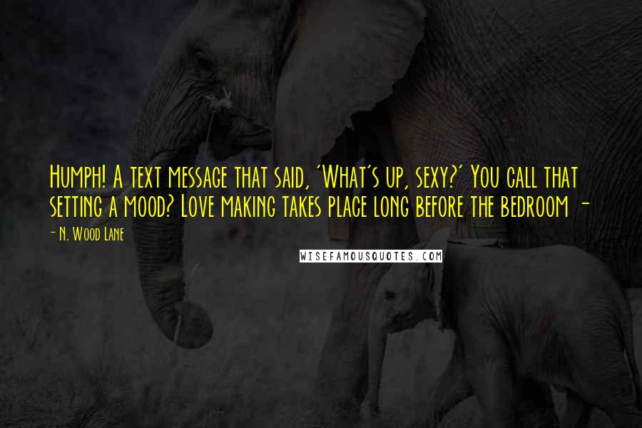 N. Wood Lane Quotes: Humph! A text message that said, 'What's up, sexy?' You call that setting a mood? Love making takes place long before the bedroom -