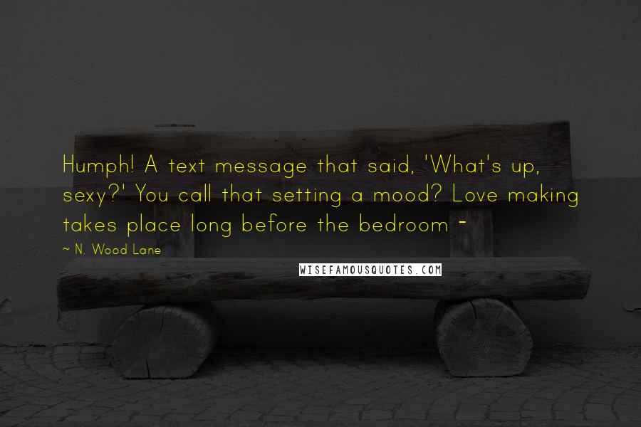 N. Wood Lane Quotes: Humph! A text message that said, 'What's up, sexy?' You call that setting a mood? Love making takes place long before the bedroom - 