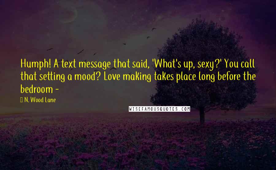 N. Wood Lane Quotes: Humph! A text message that said, 'What's up, sexy?' You call that setting a mood? Love making takes place long before the bedroom - 