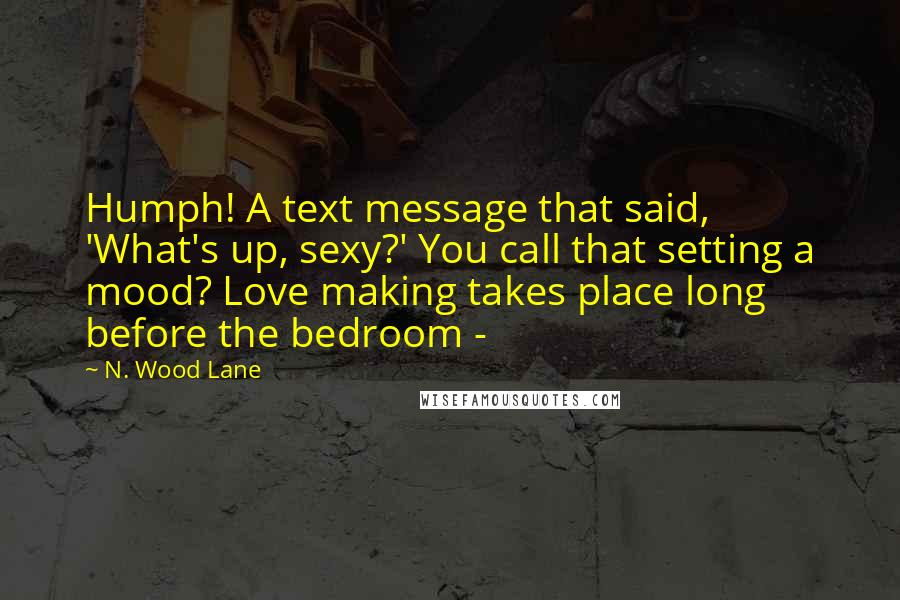 N. Wood Lane Quotes: Humph! A text message that said, 'What's up, sexy?' You call that setting a mood? Love making takes place long before the bedroom - 