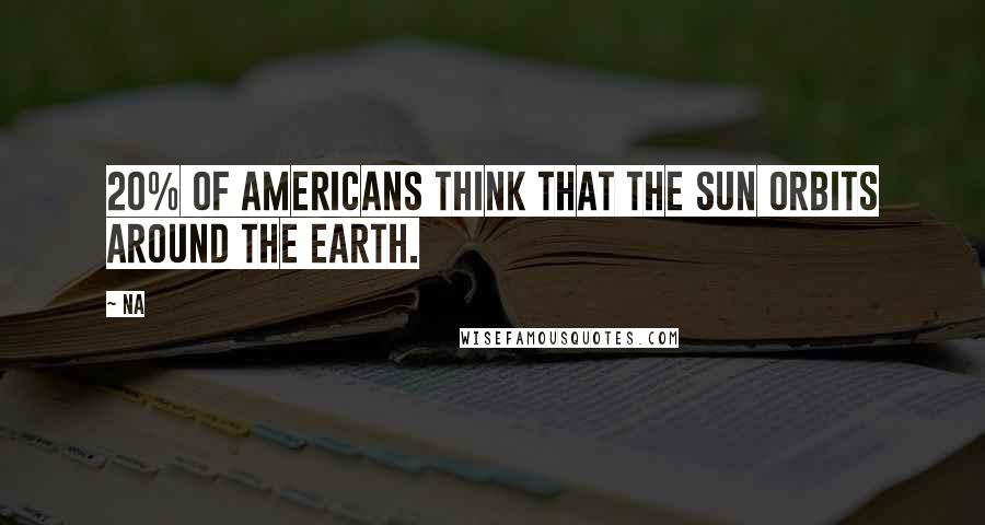 Na Quotes: 20% of Americans think that the sun orbits around the Earth.