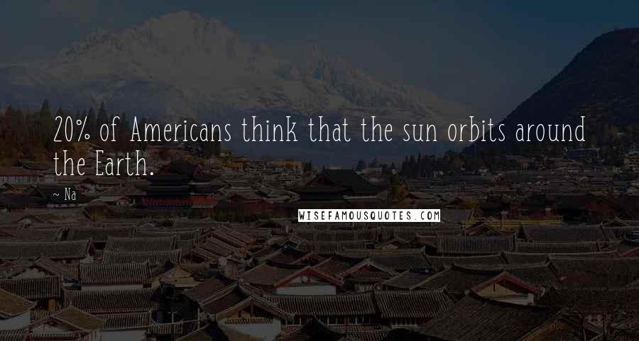 Na Quotes: 20% of Americans think that the sun orbits around the Earth.