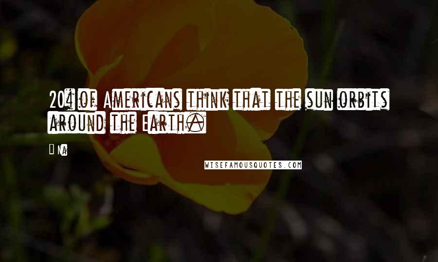 Na Quotes: 20% of Americans think that the sun orbits around the Earth.