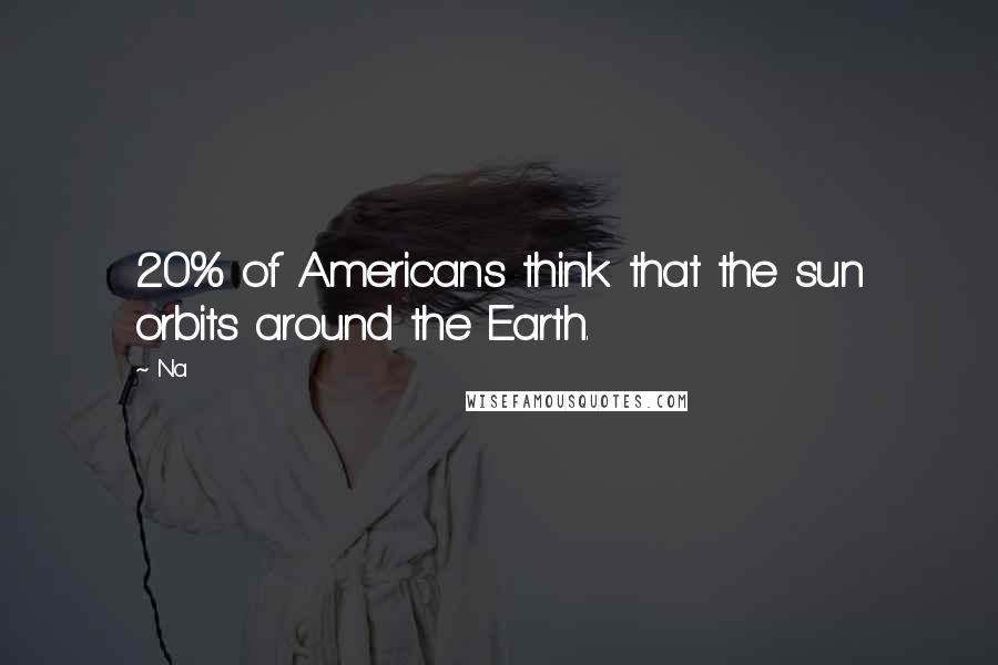 Na Quotes: 20% of Americans think that the sun orbits around the Earth.