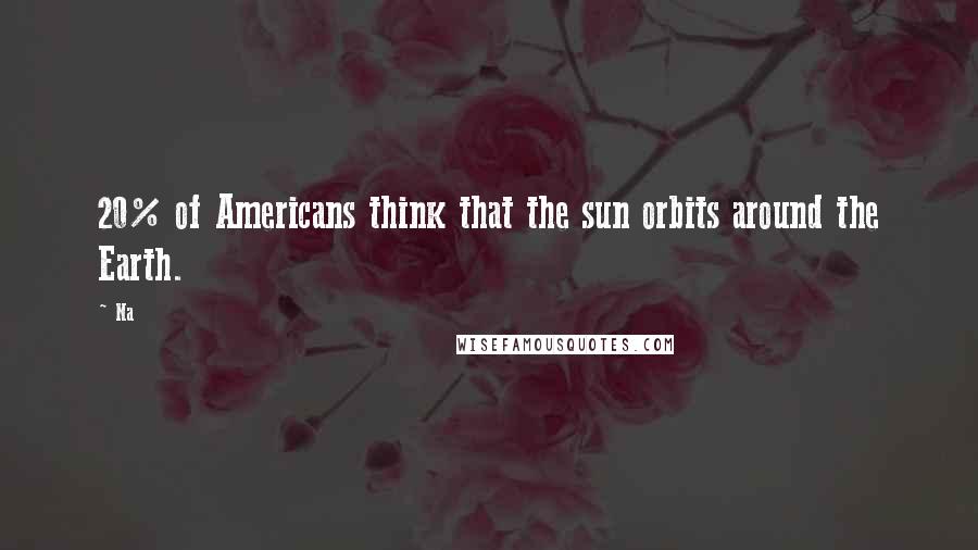 Na Quotes: 20% of Americans think that the sun orbits around the Earth.