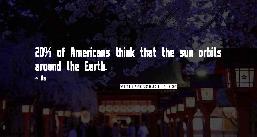 Na Quotes: 20% of Americans think that the sun orbits around the Earth.