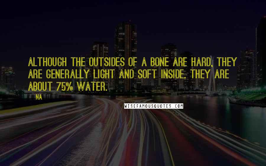 Na Quotes: Although the outsides of a bone are hard, they are generally light and soft inside. They are about 75% water.