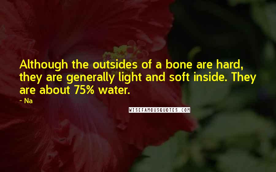Na Quotes: Although the outsides of a bone are hard, they are generally light and soft inside. They are about 75% water.