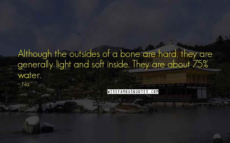 Na Quotes: Although the outsides of a bone are hard, they are generally light and soft inside. They are about 75% water.