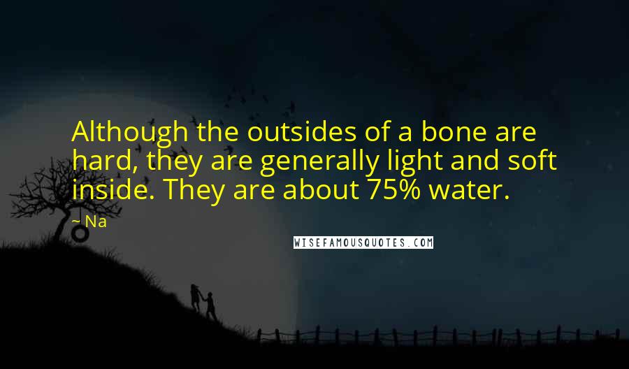 Na Quotes: Although the outsides of a bone are hard, they are generally light and soft inside. They are about 75% water.