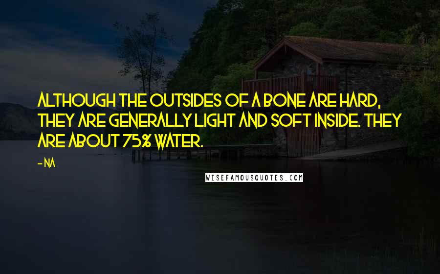 Na Quotes: Although the outsides of a bone are hard, they are generally light and soft inside. They are about 75% water.