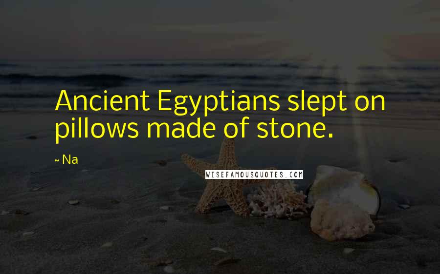 Na Quotes: Ancient Egyptians slept on pillows made of stone.