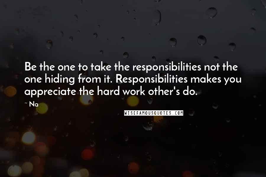 Na Quotes: Be the one to take the responsibilities not the one hiding from it. Responsibilities makes you appreciate the hard work other's do.