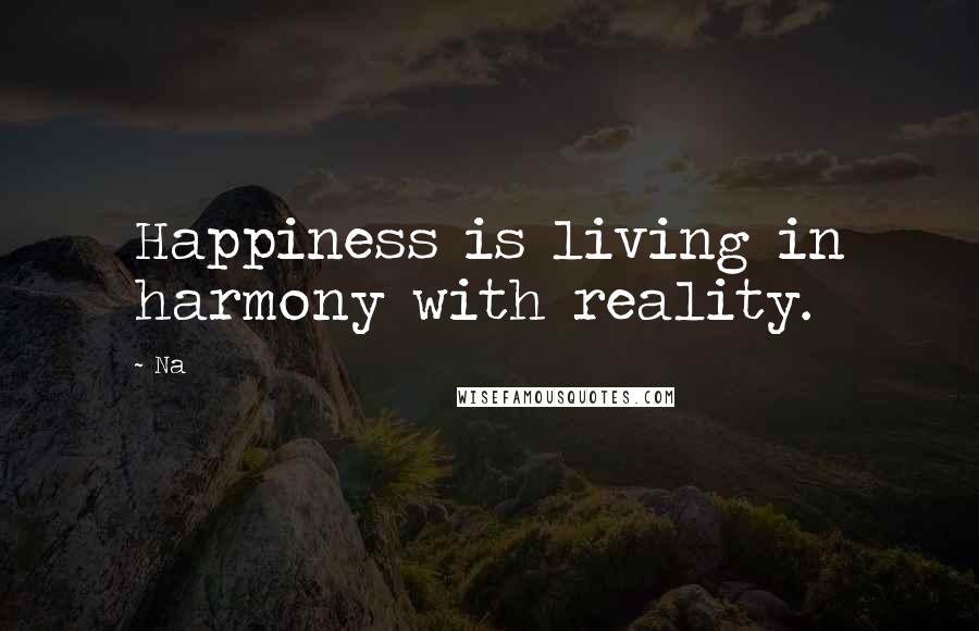 Na Quotes: Happiness is living in harmony with reality.