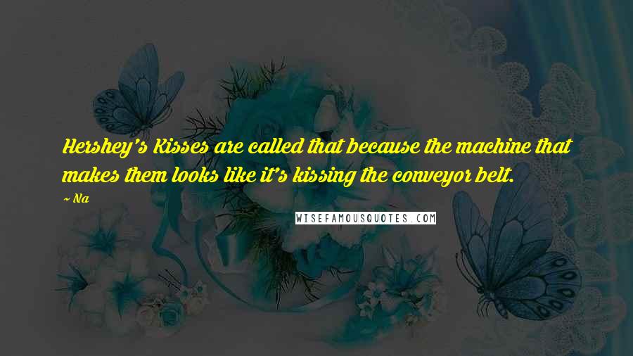 Na Quotes: Hershey's Kisses are called that because the machine that makes them looks like it's kissing the conveyor belt.