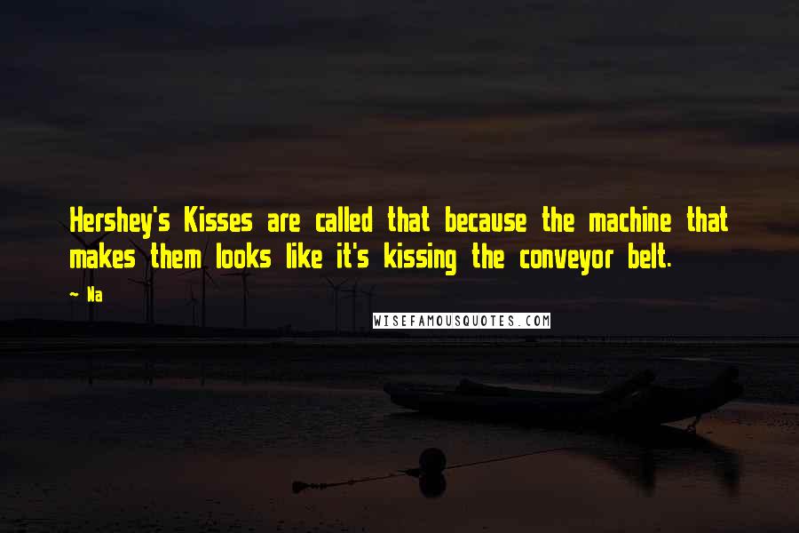 Na Quotes: Hershey's Kisses are called that because the machine that makes them looks like it's kissing the conveyor belt.