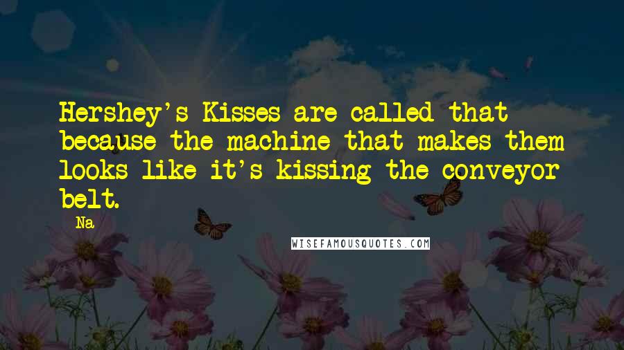 Na Quotes: Hershey's Kisses are called that because the machine that makes them looks like it's kissing the conveyor belt.