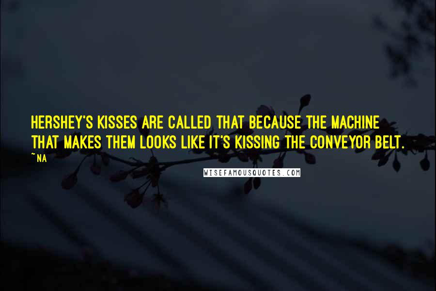 Na Quotes: Hershey's Kisses are called that because the machine that makes them looks like it's kissing the conveyor belt.