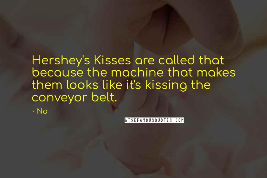 Na Quotes: Hershey's Kisses are called that because the machine that makes them looks like it's kissing the conveyor belt.