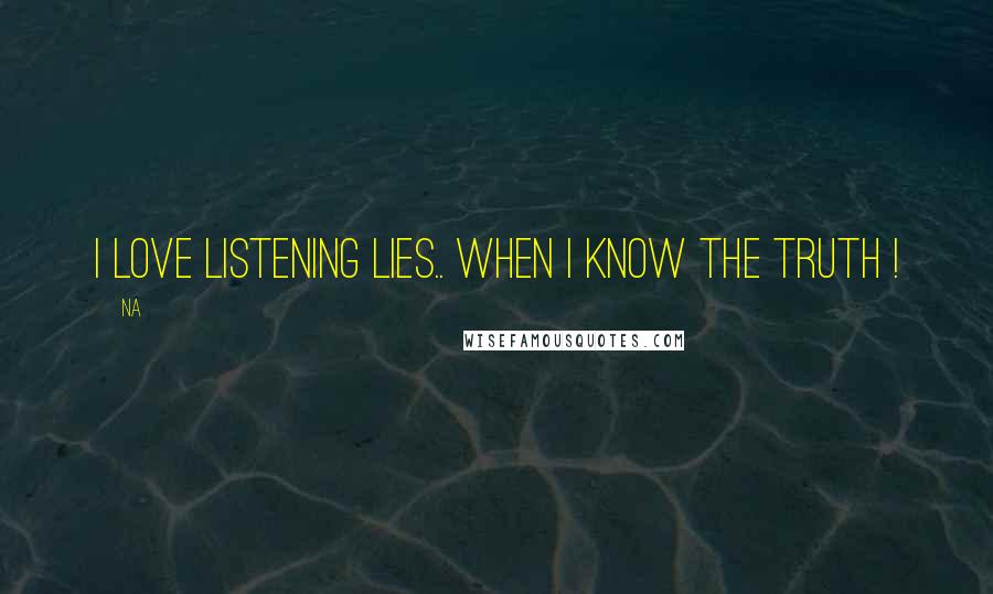 Na Quotes: I love listening lies.. when i know the truth !