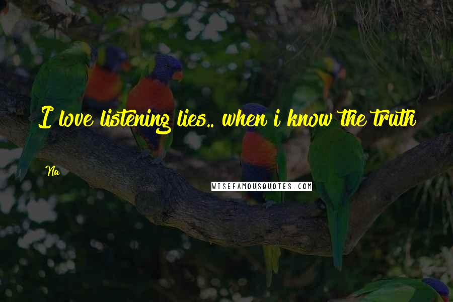 Na Quotes: I love listening lies.. when i know the truth !