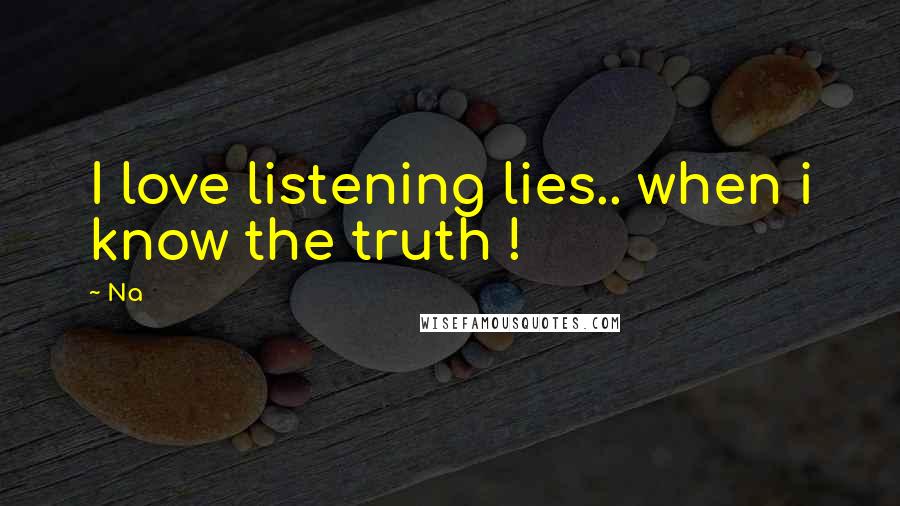 Na Quotes: I love listening lies.. when i know the truth !