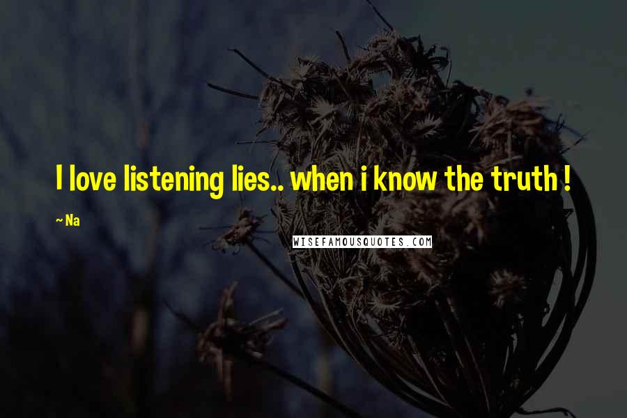 Na Quotes: I love listening lies.. when i know the truth !
