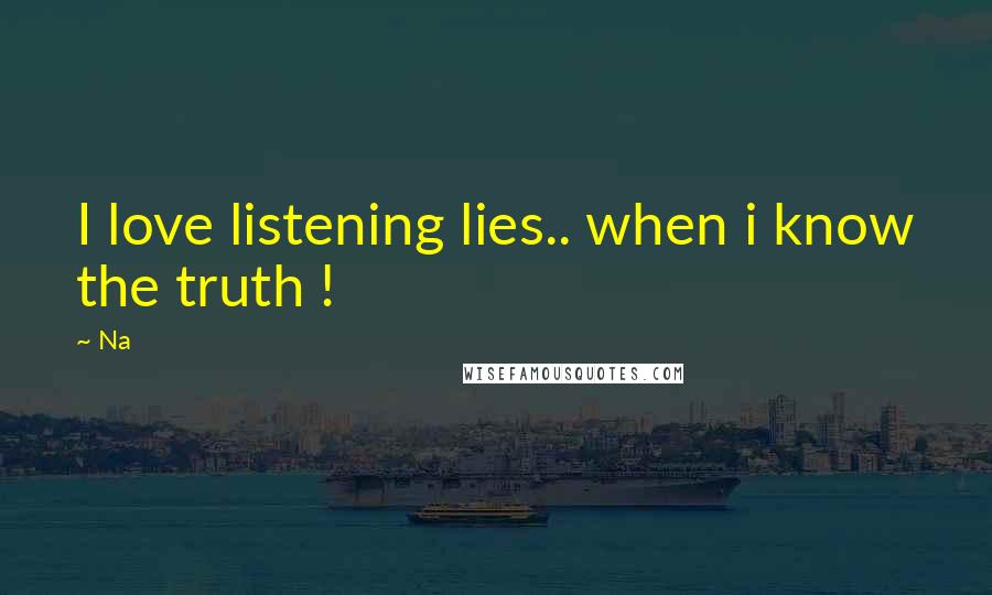 Na Quotes: I love listening lies.. when i know the truth !