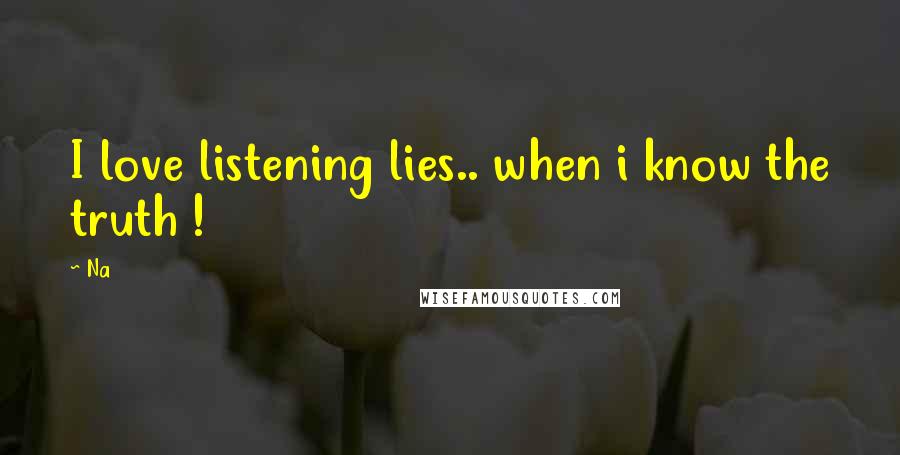 Na Quotes: I love listening lies.. when i know the truth !