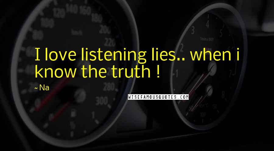 Na Quotes: I love listening lies.. when i know the truth !