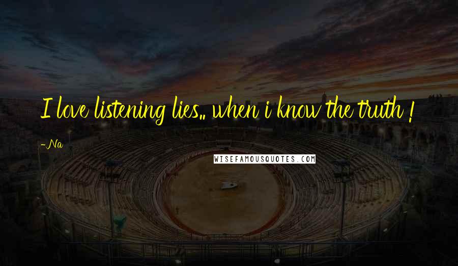 Na Quotes: I love listening lies.. when i know the truth !