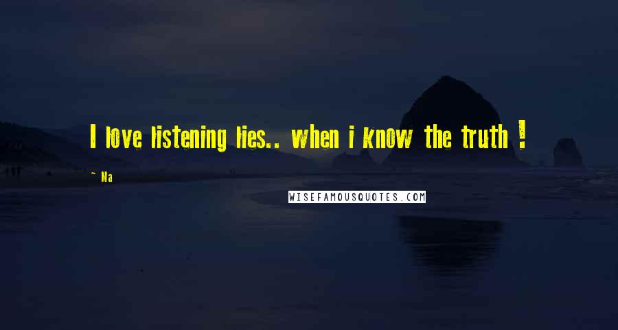 Na Quotes: I love listening lies.. when i know the truth !