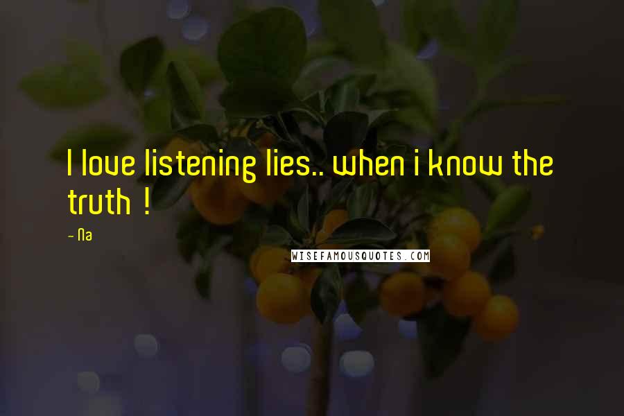 Na Quotes: I love listening lies.. when i know the truth !