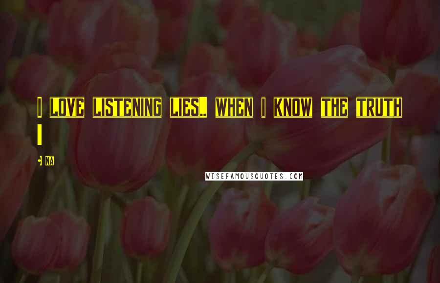 Na Quotes: I love listening lies.. when i know the truth !