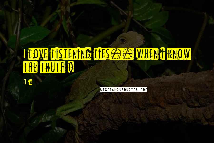 Na Quotes: I love listening lies.. when i know the truth !