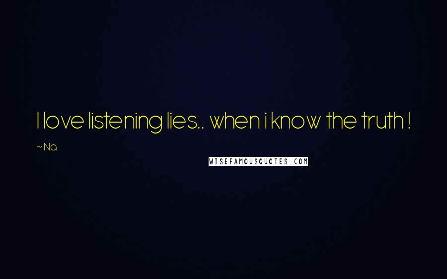 Na Quotes: I love listening lies.. when i know the truth !