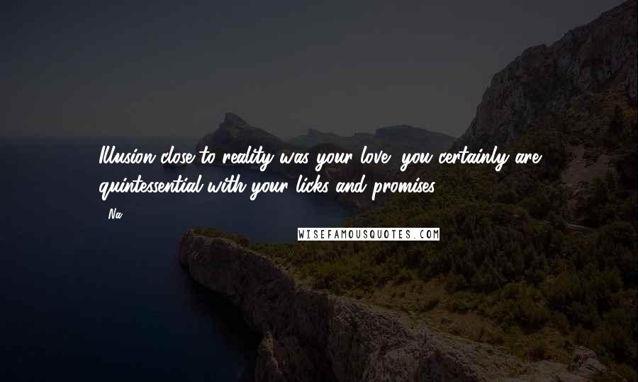 Na Quotes: Illusion close to reality was your love, you certainly are quintessential with your licks and promises.