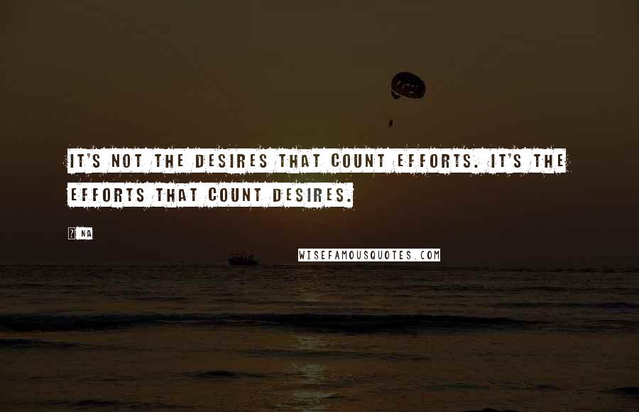 Na Quotes: It's not the desires that count efforts. It's the efforts that count desires.