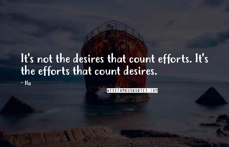 Na Quotes: It's not the desires that count efforts. It's the efforts that count desires.