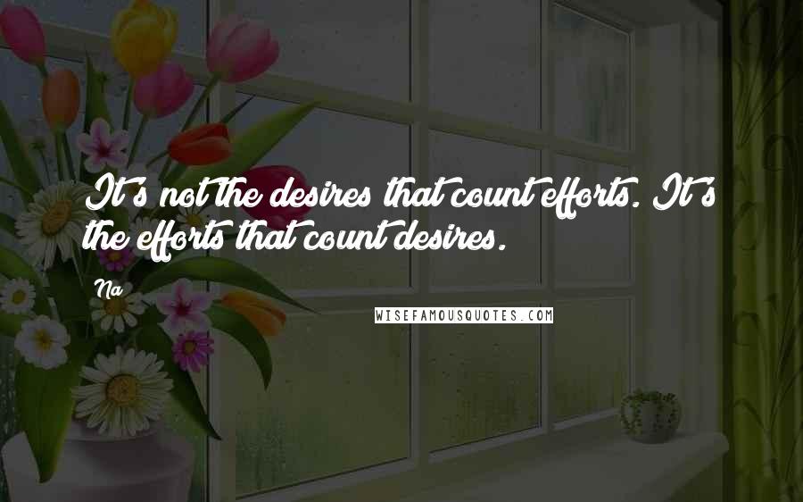 Na Quotes: It's not the desires that count efforts. It's the efforts that count desires.