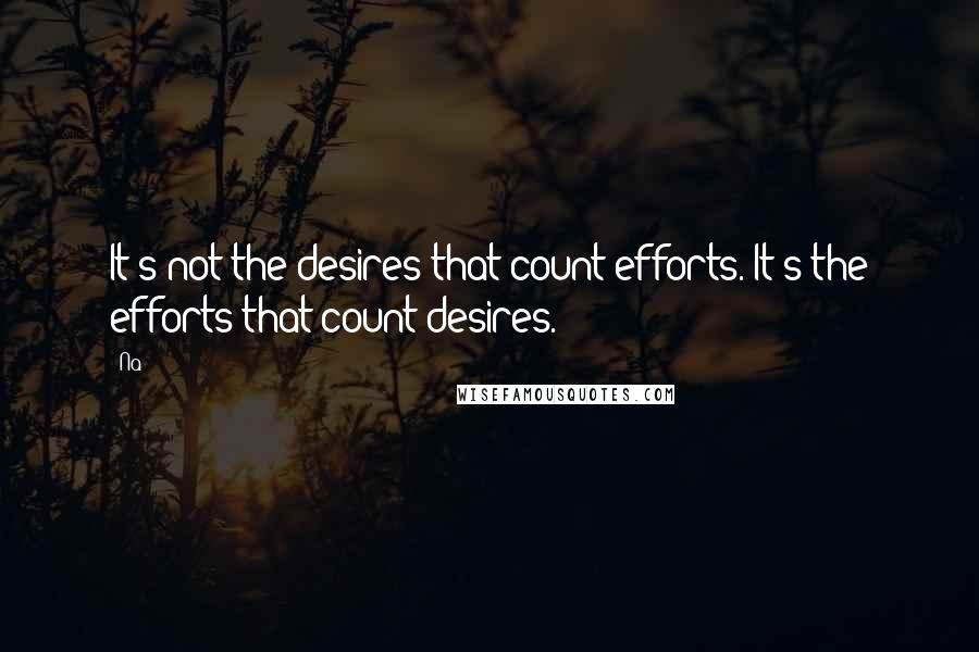 Na Quotes: It's not the desires that count efforts. It's the efforts that count desires.